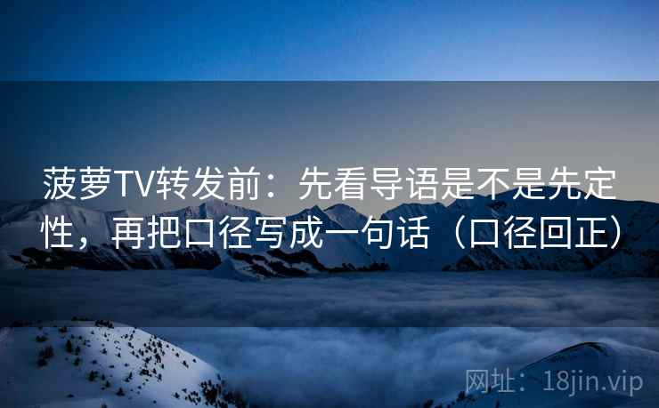 菠萝TV转发前：先看导语是不是先定性，再把口径写成一句话（口径回正）