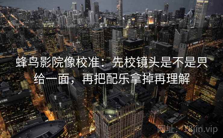 蜂鸟影院像校准：先校镜头是不是只给一面，再把配乐拿掉再理解