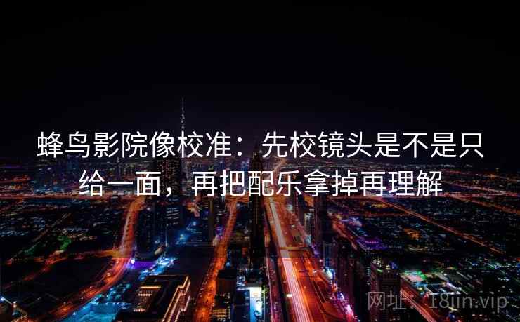 蜂鸟影院像校准：先校镜头是不是只给一面，再把配乐拿掉再理解