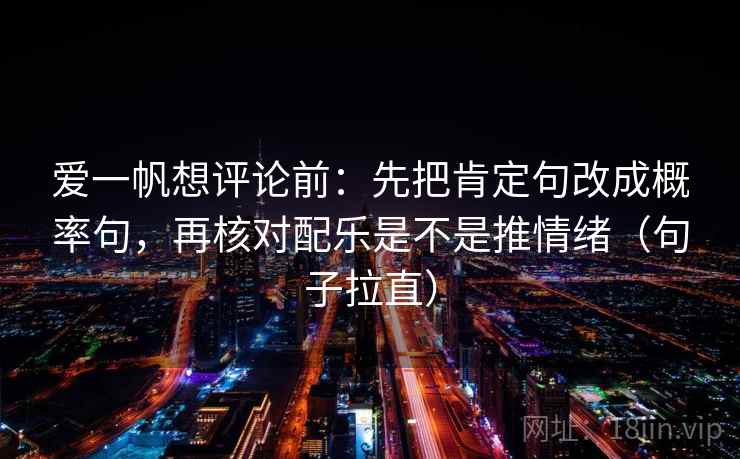 爱一帆想评论前：先把肯定句改成概率句，再核对配乐是不是推情绪（句子拉直）
