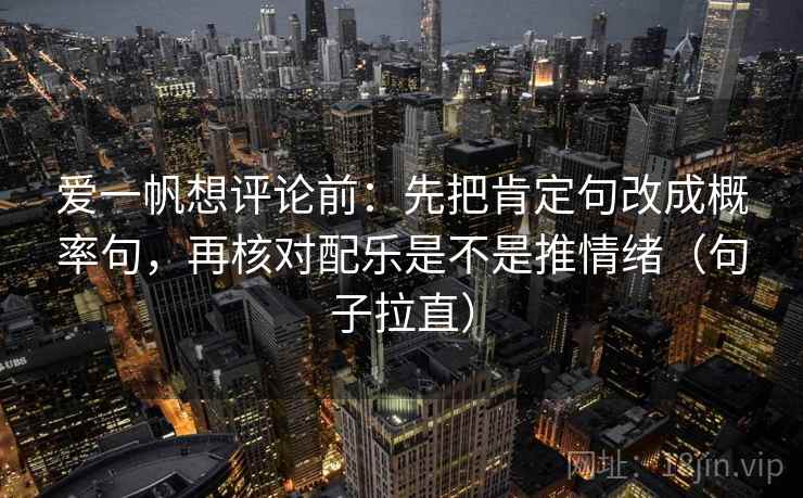 爱一帆想评论前：先把肯定句改成概率句，再核对配乐是不是推情绪（句子拉直）