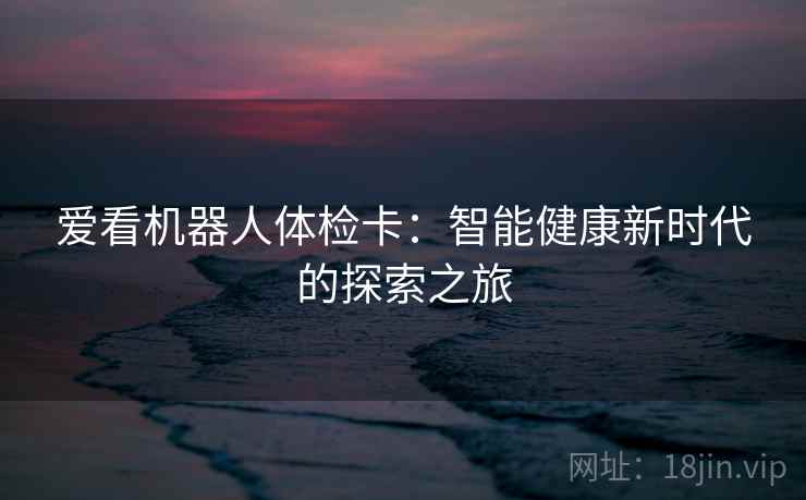 爱看机器人体检卡：智能健康新时代的探索之旅