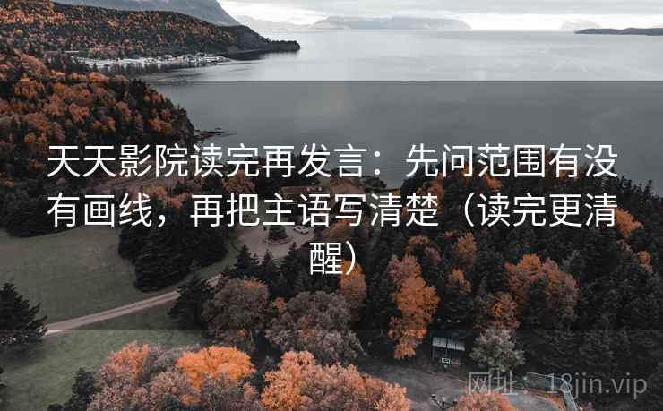 天天影院读完再发言：先问范围有没有画线，再把主语写清楚（读完更清醒）