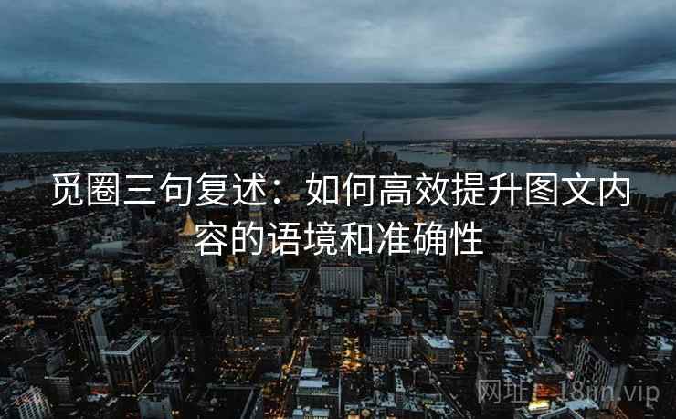觅圈三句复述：如何高效提升图文内容的语境和准确性
