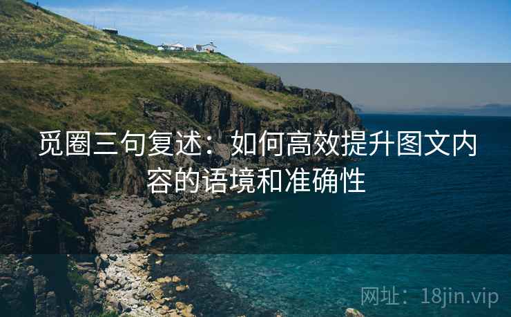 觅圈三句复述：如何高效提升图文内容的语境和准确性