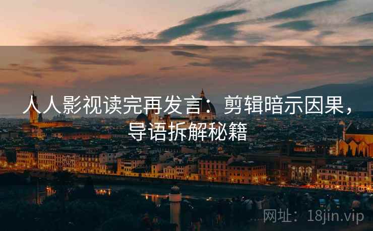 人人影视读完再发言：剪辑暗示因果，导语拆解秘籍