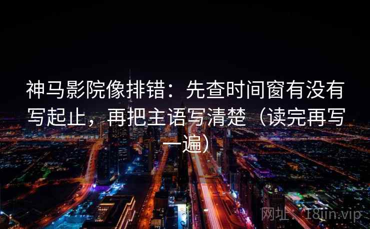 神马影院像排错：先查时间窗有没有写起止，再把主语写清楚（读完再写一遍）