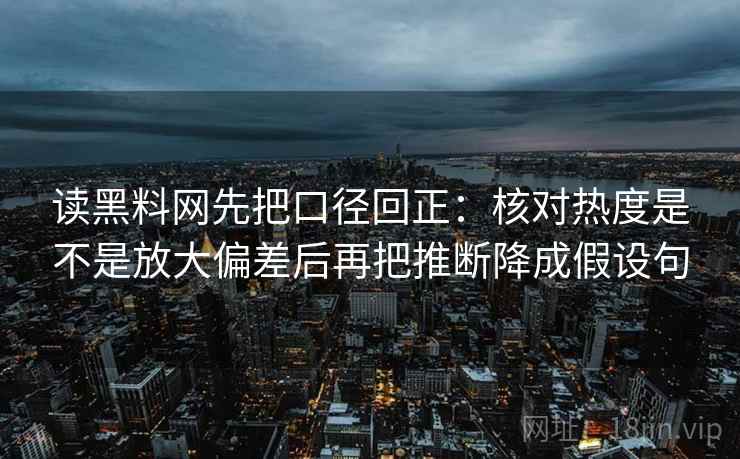 读黑料网先把口径回正：核对热度是不是放大偏差后再把推断降成假设句