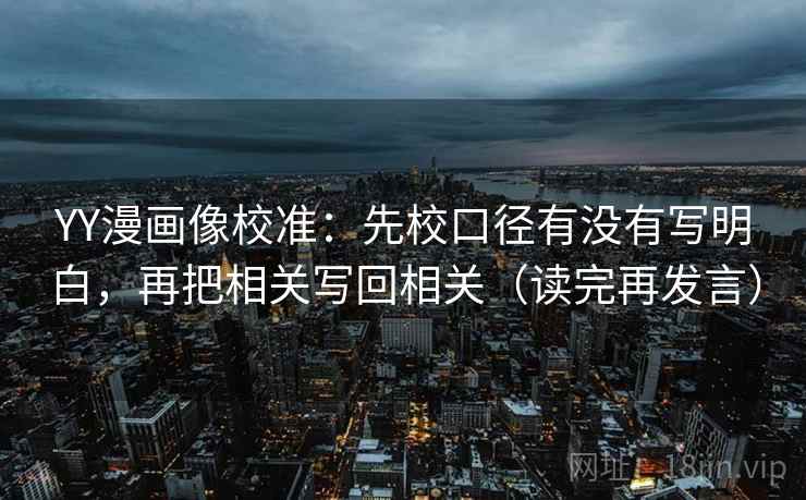 YY漫画像校准：先校口径有没有写明白，再把相关写回相关（读完再发言）