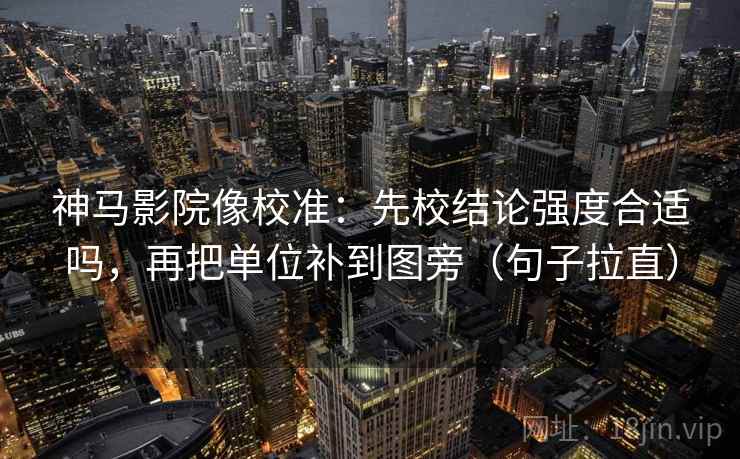 神马影院像校准：先校结论强度合适吗，再把单位补到图旁（句子拉直）