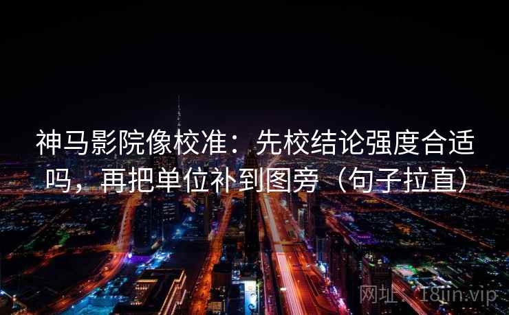 神马影院像校准：先校结论强度合适吗，再把单位补到图旁（句子拉直）