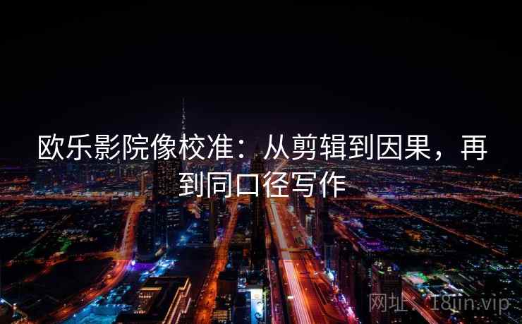 欧乐影院像校准：从剪辑到因果，再到同口径写作