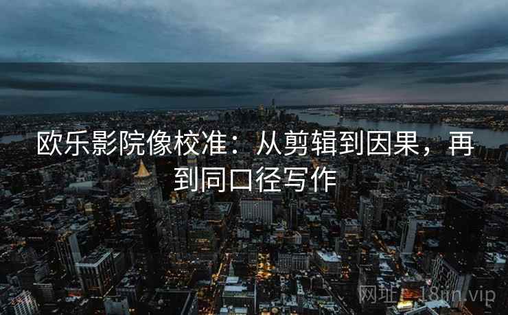 欧乐影院像校准：从剪辑到因果，再到同口径写作