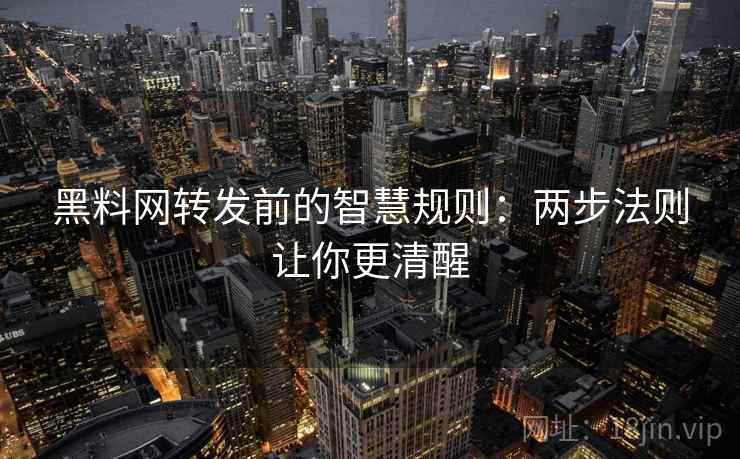 黑料网转发前的智慧规则：两步法则让你更清醒