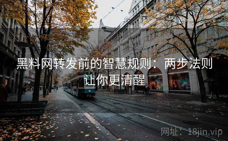 黑料网转发前的智慧规则：两步法则让你更清醒