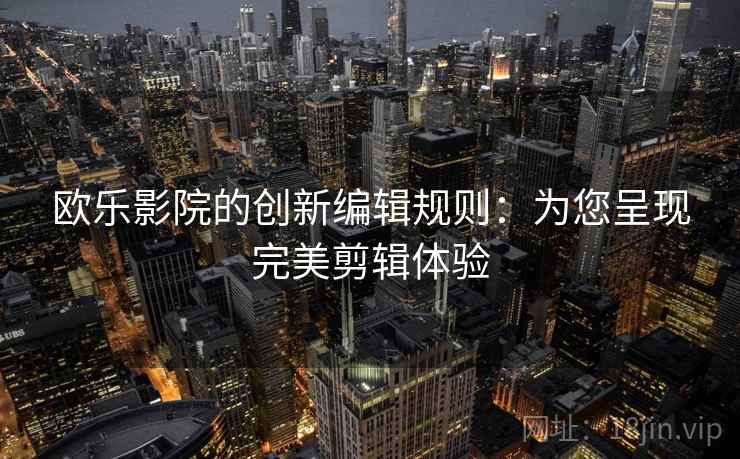 欧乐影院的创新编辑规则：为您呈现完美剪辑体验