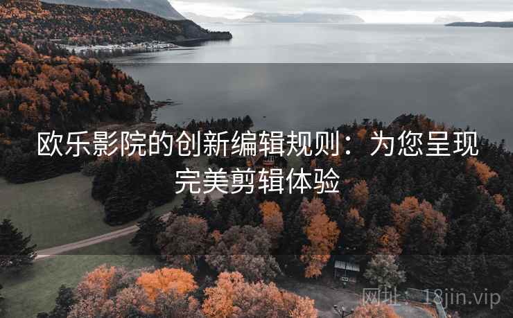 欧乐影院的创新编辑规则：为您呈现完美剪辑体验