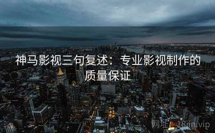 神马影视三句复述：专业影视制作的质量保证
