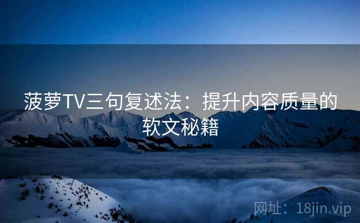 菠萝TV三句复述法：提升内容质量的软文秘籍
