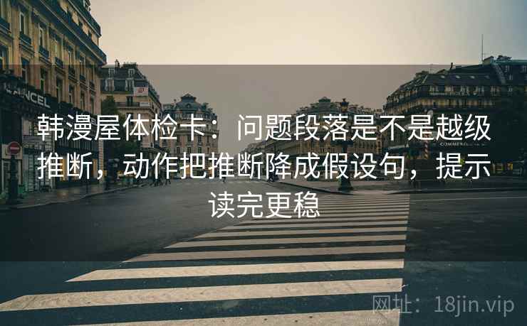韩漫屋体检卡：问题段落是不是越级推断，动作把推断降成假设句，提示读完更稳