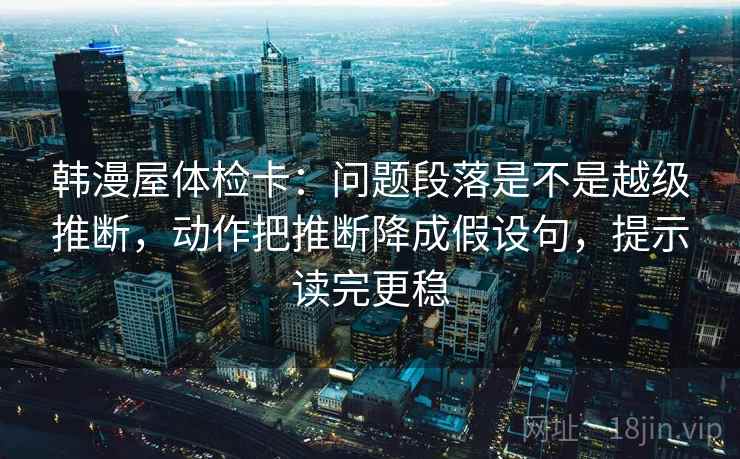 韩漫屋体检卡：问题段落是不是越级推断，动作把推断降成假设句，提示读完更稳