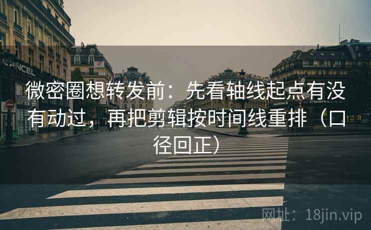 微密圈想转发前：先看轴线起点有没有动过，再把剪辑按时间线重排（口径回正）