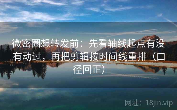 微密圈想转发前：先看轴线起点有没有动过，再把剪辑按时间线重排（口径回正）