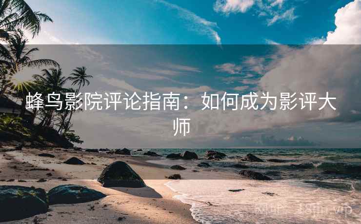 蜂鸟影院评论指南：如何成为影评大师