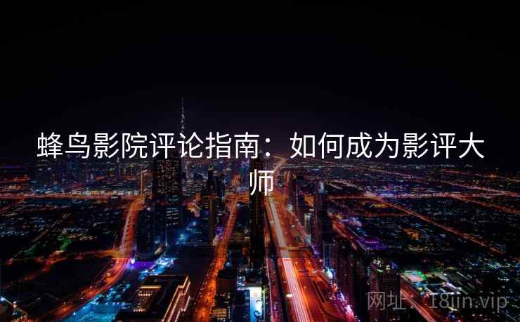 蜂鸟影院评论指南：如何成为影评大师