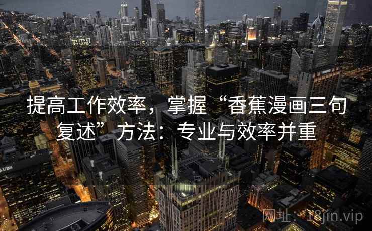 提高工作效率，掌握“香蕉漫画三句复述”方法：专业与效率并重