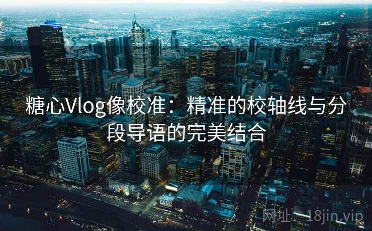 糖心Vlog像校准：精准的校轴线与分段导语的完美结合