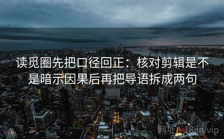 读觅圈先把口径回正：核对剪辑是不是暗示因果后再把导语拆成两句