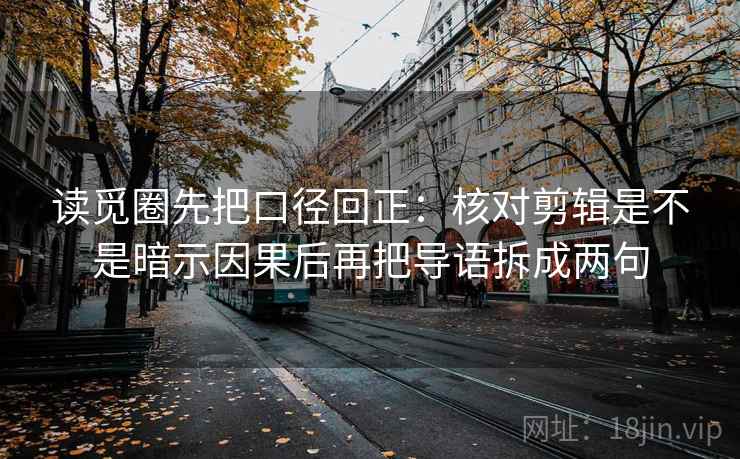 读觅圈先把口径回正：核对剪辑是不是暗示因果后再把导语拆成两句
