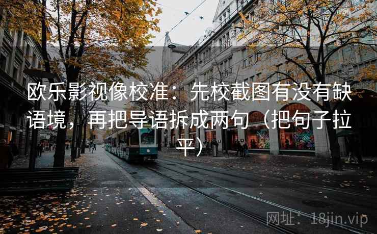 欧乐影视像校准：先校截图有没有缺语境，再把导语拆成两句（把句子拉平）