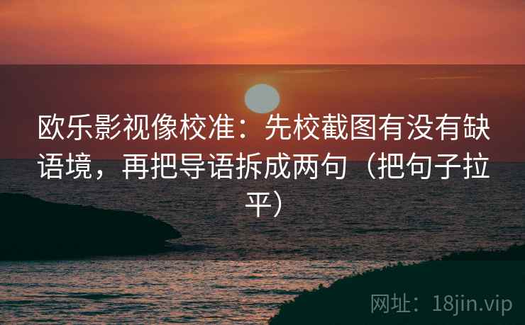欧乐影视像校准：先校截图有没有缺语境，再把导语拆成两句（把句子拉平）