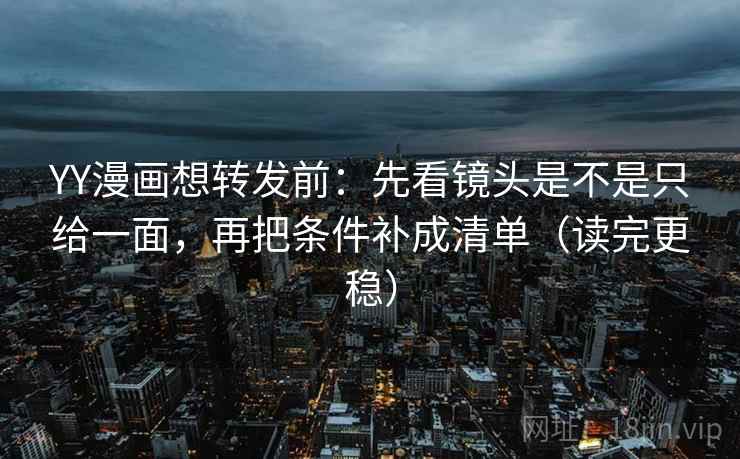 YY漫画想转发前：先看镜头是不是只给一面，再把条件补成清单（读完更稳）