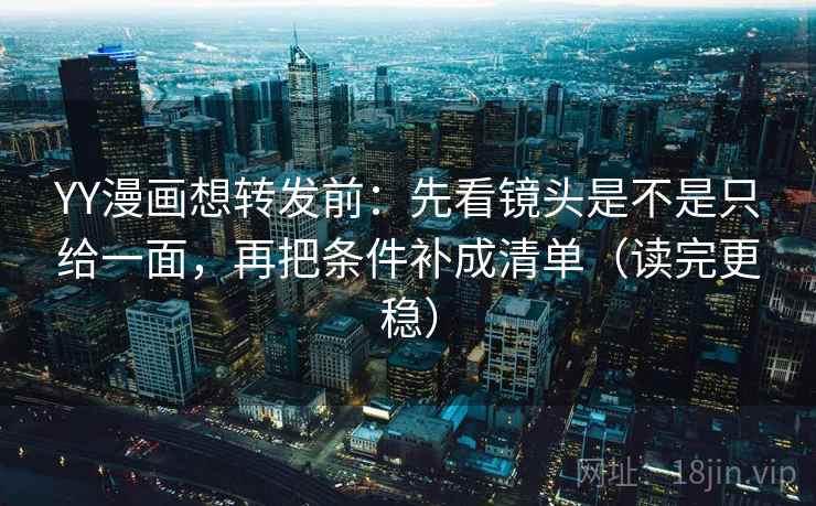 YY漫画想转发前：先看镜头是不是只给一面，再把条件补成清单（读完更稳）