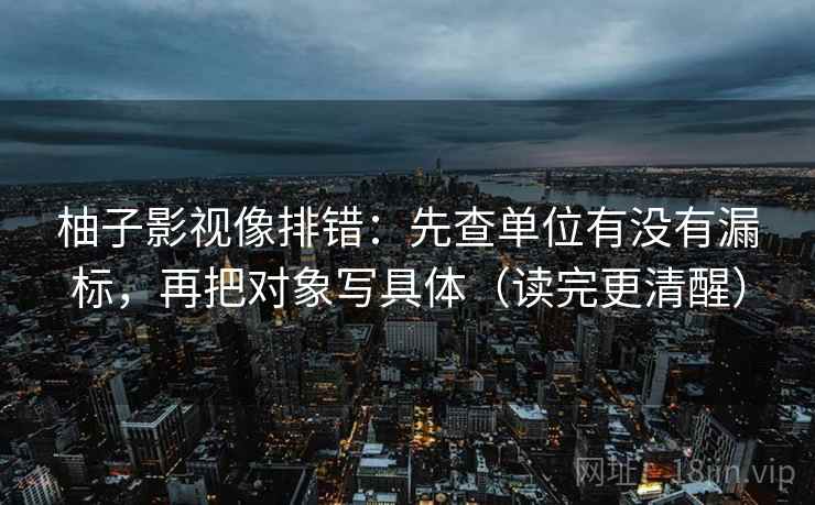 柚子影视像排错：先查单位有没有漏标，再把对象写具体（读完更清醒）