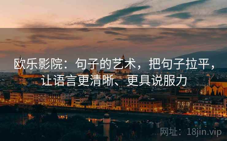 欧乐影院：句子的艺术，把句子拉平，让语言更清晰、更具说服力