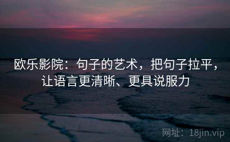 欧乐影院：句子的艺术，把句子拉平，让语言更清晰、更具说服力