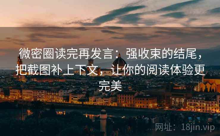 微密圈读完再发言：强收束的结尾，把截图补上下文，让你的阅读体验更完美