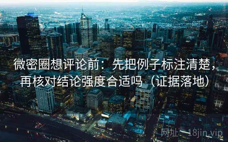 微密圈想评论前：先把例子标注清楚，再核对结论强度合适吗（证据落地）