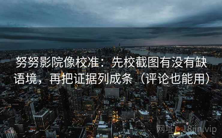 努努影院像校准：先校截图有没有缺语境，再把证据列成条（评论也能用）