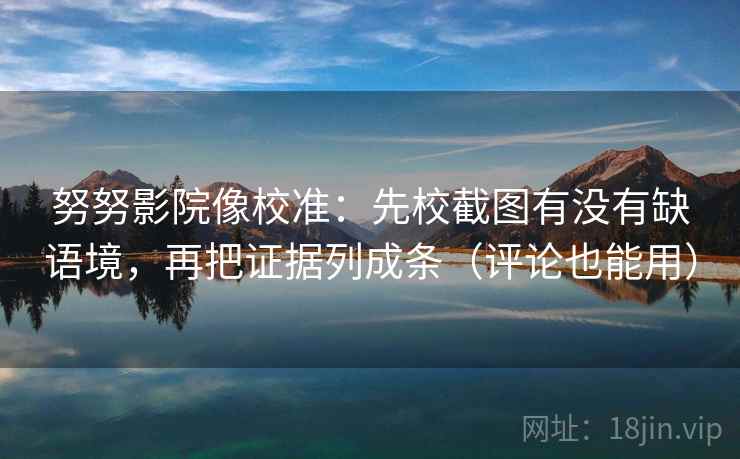努努影院像校准：先校截图有没有缺语境，再把证据列成条（评论也能用）
