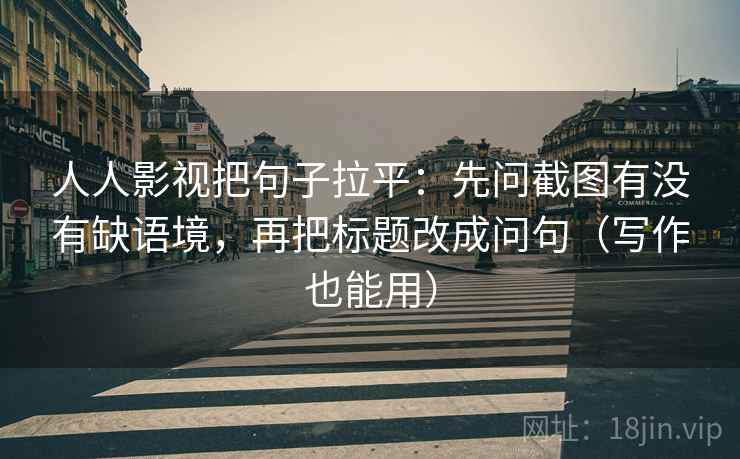 人人影视把句子拉平：先问截图有没有缺语境，再把标题改成问句（写作也能用）