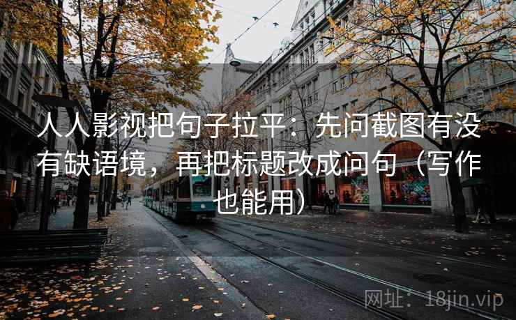 人人影视把句子拉平：先问截图有没有缺语境，再把标题改成问句（写作也能用）