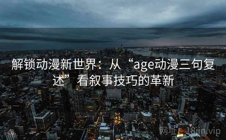 解锁动漫新世界：从“age动漫三句复述”看叙事技巧的革新