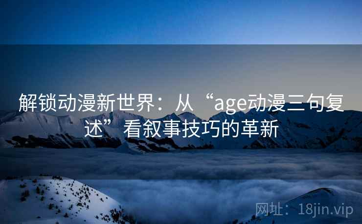 解锁动漫新世界：从“age动漫三句复述”看叙事技巧的革新
