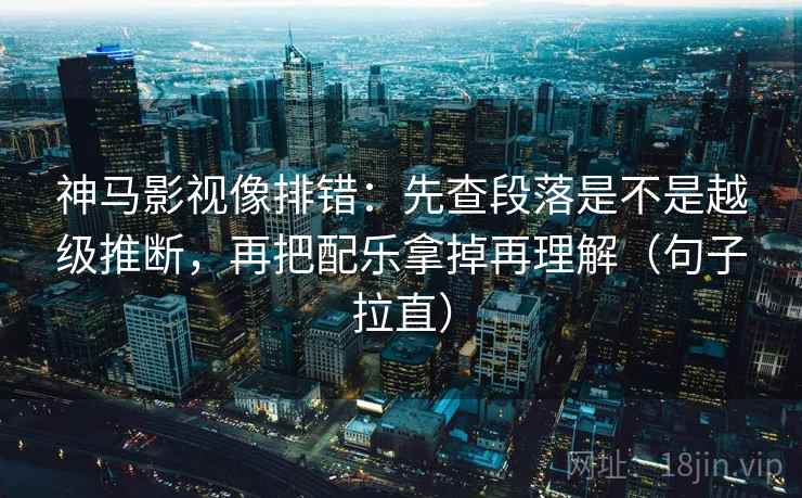 神马影视像排错：先查段落是不是越级推断，再把配乐拿掉再理解（句子拉直）