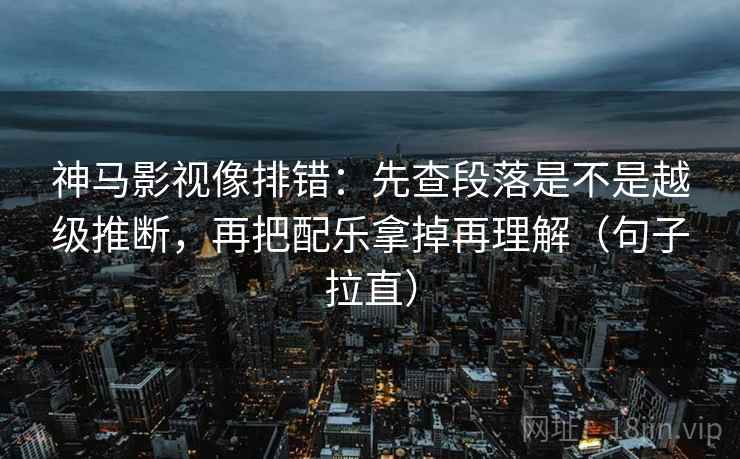 神马影视像排错：先查段落是不是越级推断，再把配乐拿掉再理解（句子拉直）